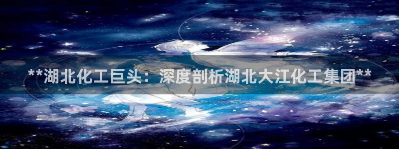 球盟会网址：**湖北化工巨头：深度剖析湖北大江化工集团**