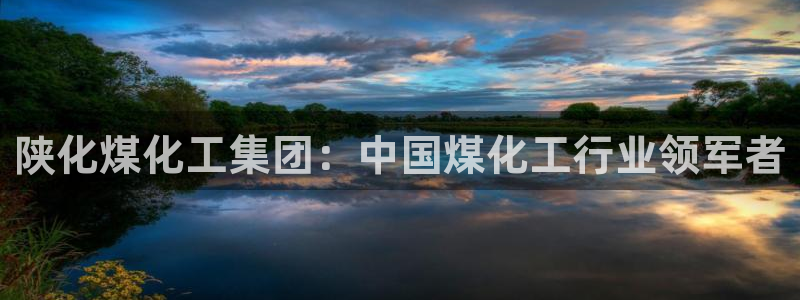 球盟会APP最新地址：陕化煤化工集团：中国煤化工行业领军者