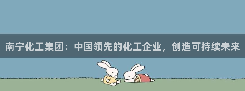 球盟会游戏：南宁化工集团：中国领先的化工企业，创造可持续未来