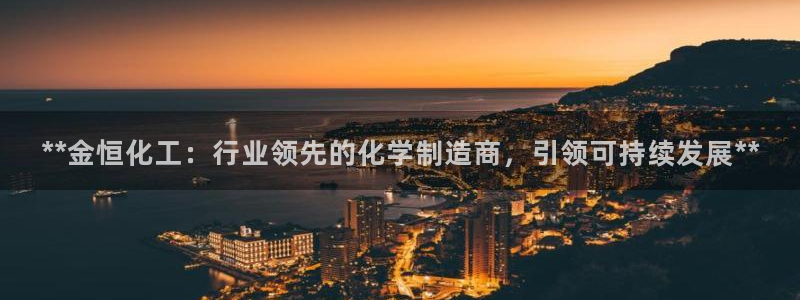 球盟会有没有黑单的人：**金恒化工：行业领先的化学制造商，引