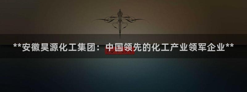 球盟会登陆中心：**安徽昊源化工集团：中国领先的化工产业领军