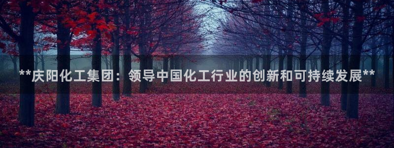 球盟会封号：**庆阳化工集团：领导中国化工行业的创新和可持续