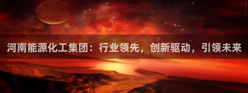 球盟会体育平台：河南能源化工集团：行业领先，创新驱动，引领未
