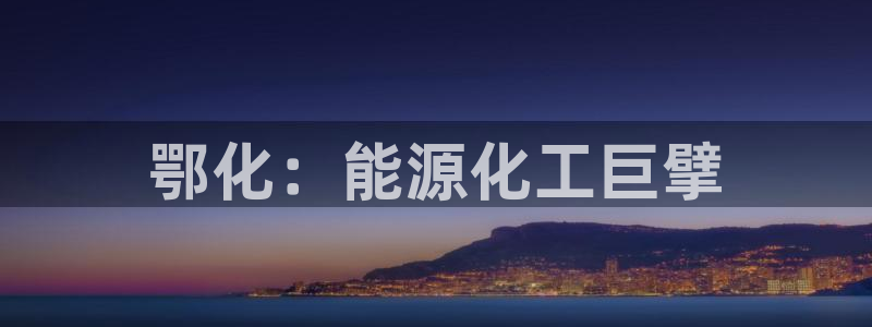 球盟会能退钱吗知乎：鄂化：能源化工巨擘