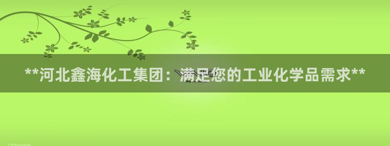 球盟会可以提现么现在：**河北鑫海化工集团：满足您的工业化学