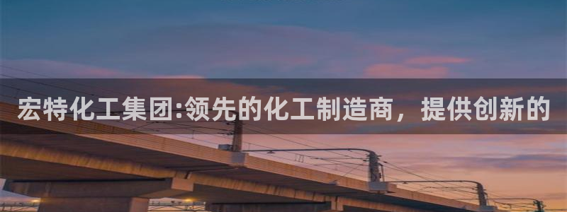 球盟会网址多少：宏特化工集团:领先的化工制造商，提供创新的