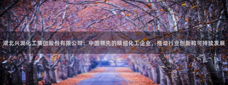球盟会qmh：湖北兴发化工集团股份有限公司：中国领先的精细化