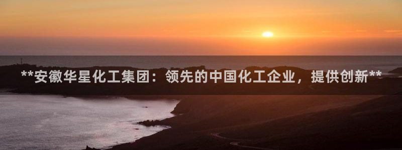 千亿球盟会乐玩：**安徽华星化工集团：领先的中国化工企业，提