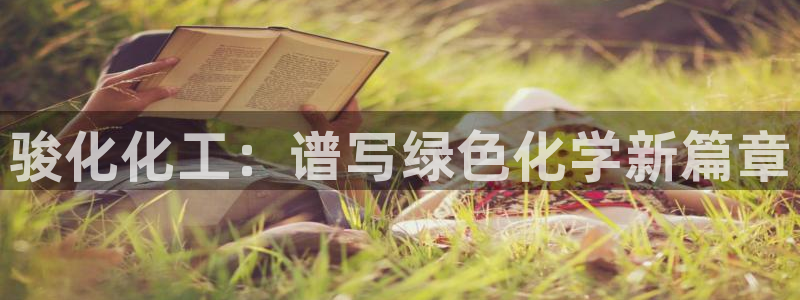 球盟会电子好下吗：骏化化工：谱写绿色化学新篇章