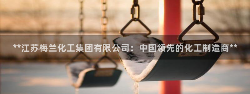 球盟会优惠领取网站：**江苏梅兰化工集团有限公司：中国领先的