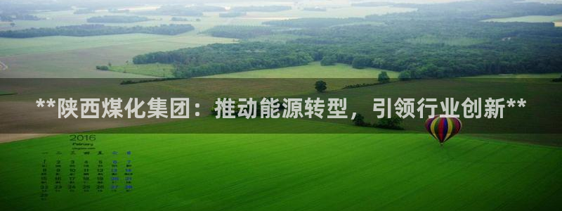 球盟会官方网页登录：**陕西煤化集团：推动能源转型，引领行业
