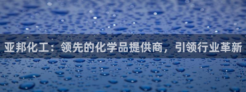 球盟会黑款吗知乎：亚邦化工：领先的化学品提供商，引领行业革新