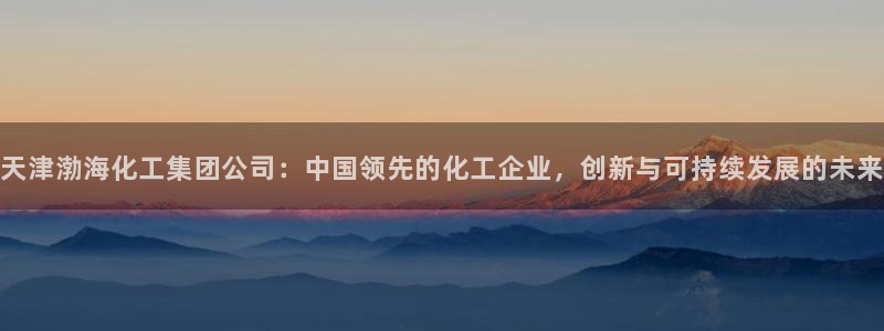 球盟会娱乐平台：天津渤海化工集团公司：中国领先的化工企业，创