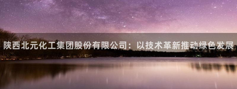 球盟会app最新地址下载：陕西北元化工集团股份有限公司：以技