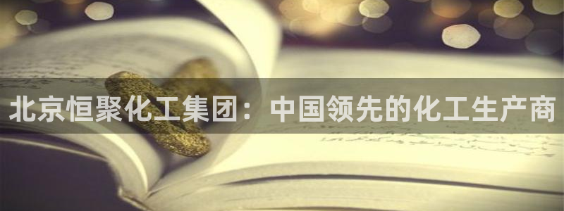 球盟会最新网：北京恒聚化工集团：中国领先的化工生产商