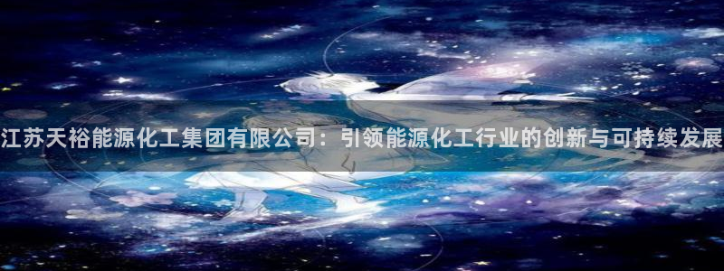 球盟会官网：江苏天裕能源化工集团有限公司：引领能源化工行业的