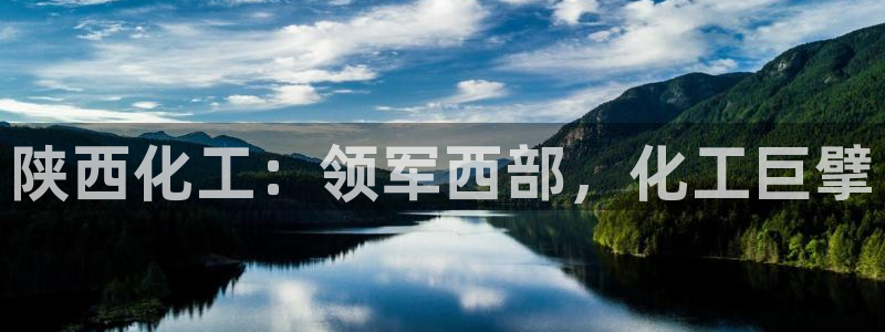 球盟会官方下载：陕西化工：领军西部，化工巨擘