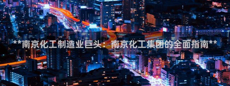球盟会官方：**南京化工制造业巨头：南京化工集团的全面指南*