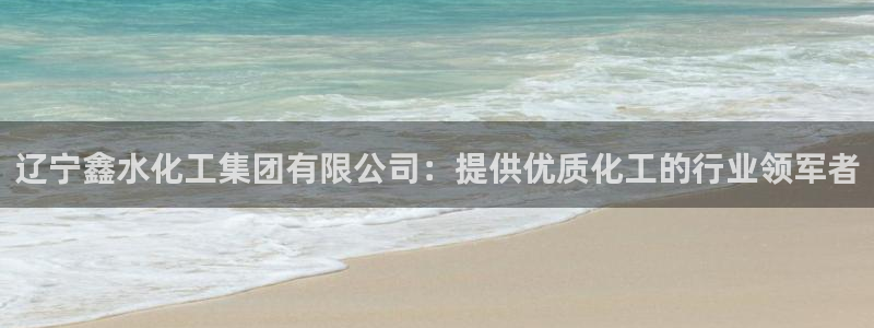 球盟会官方网站是什么：辽宁鑫水化工集团有限公司：提供优质化工