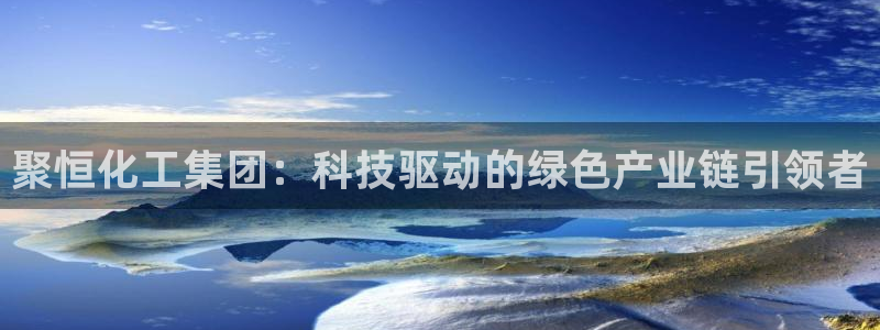 球盟会乐虎：聚恒化工集团：科技驱动的绿色产业链引领者