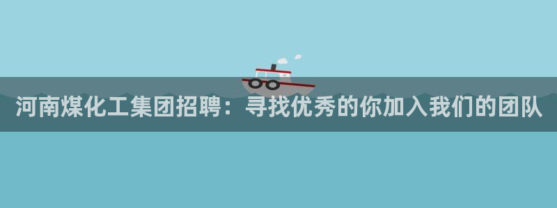球盟会(中国)官方网站：河南煤化工集团招聘：寻找优秀的你加入