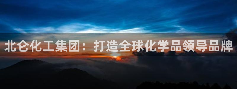 球盟会app网址多少号：北仑化工集团：打造全球化学品领导品牌