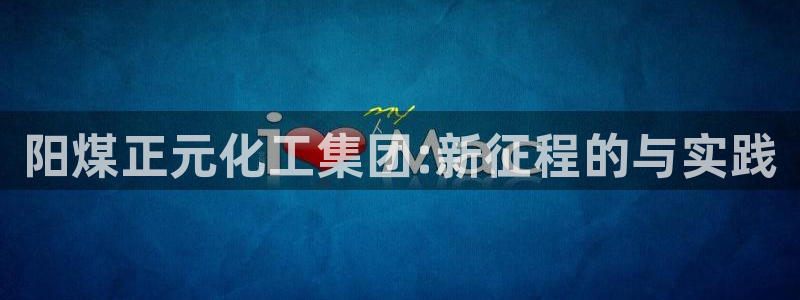 球盟会登录平台：阳煤正元化工集团:新征程的与实践
