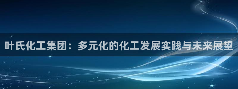 球盟会官方：叶氏化工集团：多元化的化工发展实践与未来展望