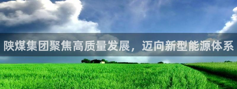 球盟会APP下载：陕煤集团聚焦高质量发展，迈向新型能源体系