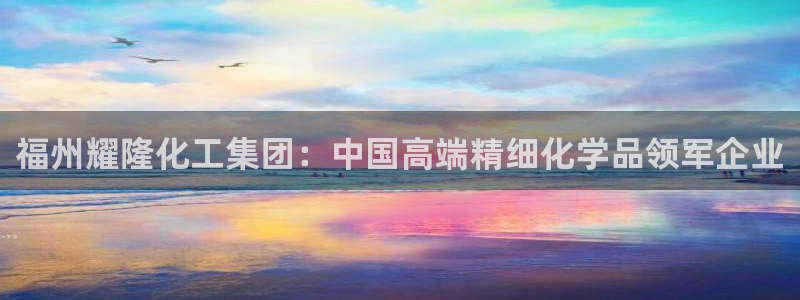 球盟会黑款吗知乎文章：福州耀隆化工集团：中国高端精细化学品领