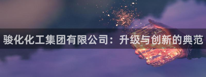 球盟会进不去球员吗：骏化化工集团有限公司：升级与创新的典范