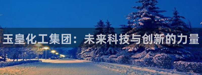 球盟会官方网址入口：玉皇化工集团：未来科技与创新的力量