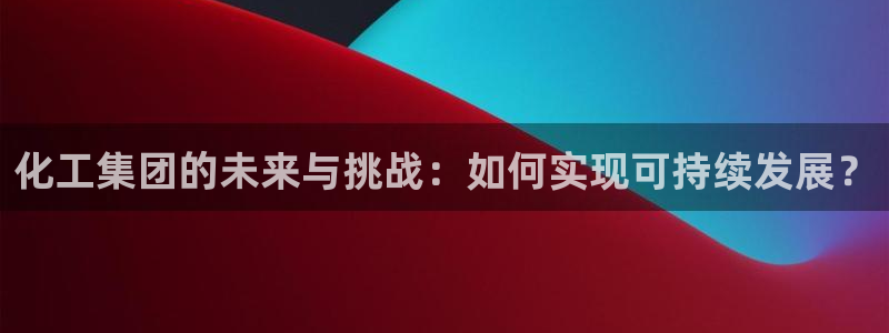 球盟会体验金：化工集团的未来与挑战：如何实现可持续发展？