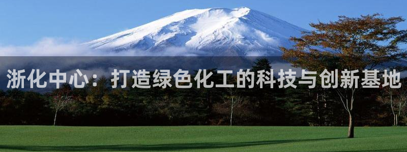 球盟会几点玩合适：浙化中心：打造绿色化工的科技与创新基地