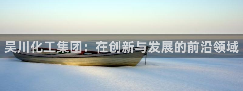球盟会综合体育平台怎么样：吴川化工集团：在创新与发展的前沿领