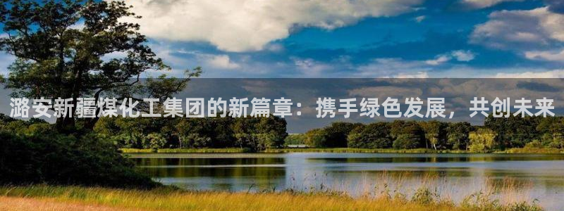 球盟会出款黑了：潞安新疆煤化工集团的新篇章：携手绿色发展，共