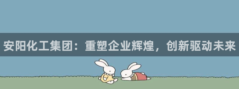 球盟会里面有打牌的嘛是真的吗：安阳化工集团：重塑企业辉煌，创