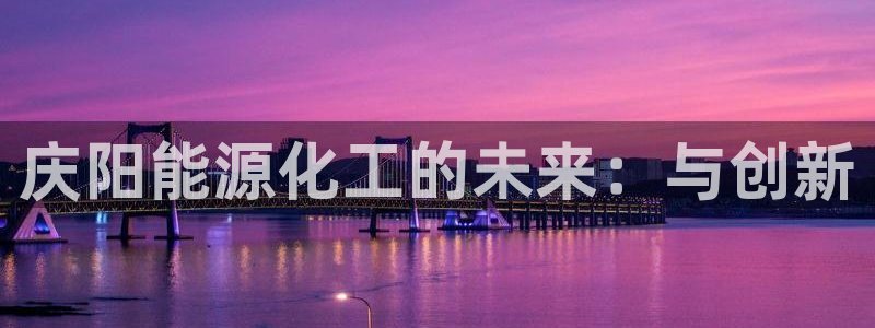 球盟会地址：庆阳能源化工的未来：与创新