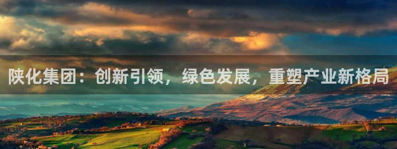 球盟会综合体育平台怎么样：陕化集团：创新引领，绿色发展，重塑