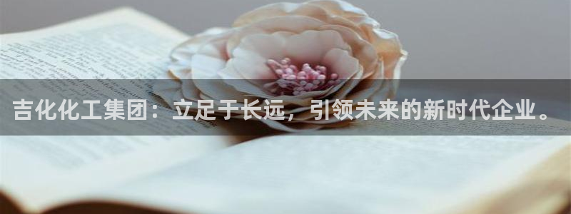 球盟会游戏：吉化化工集团：立足于长远，引领未来的新时代企业。