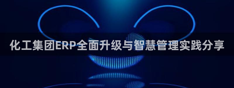 球盟会qmh：化工集团ERP全面升级与智慧管理实践分享