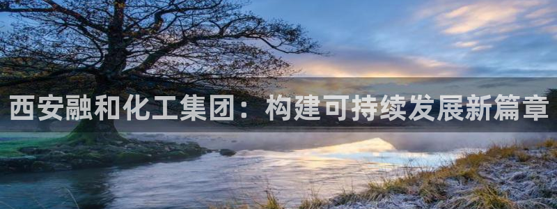 球盟会登录平台入口：西安融和化工集团：构建可持续发展新篇章
