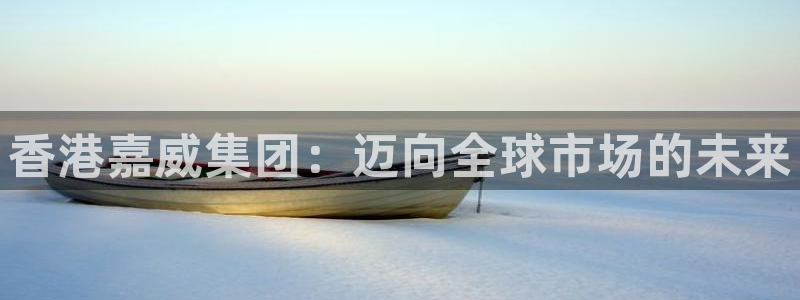 球盟会登录平台：香港嘉威集团：迈向全球市场的未来