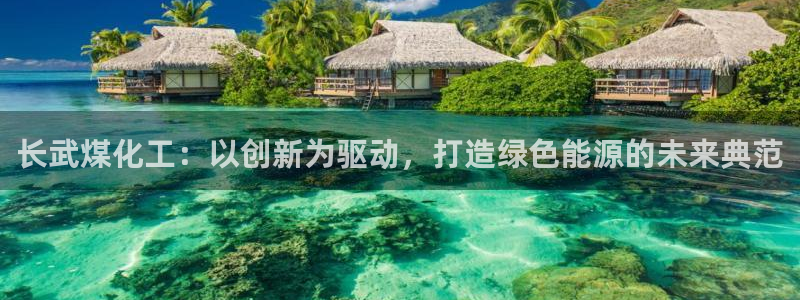 球盟会官方下载：长武煤化工：以创新为驱动，打造绿色能源的未来