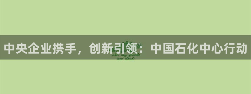 球盟会登录入口：中央企业携手，创新引领：中国石化中心行动