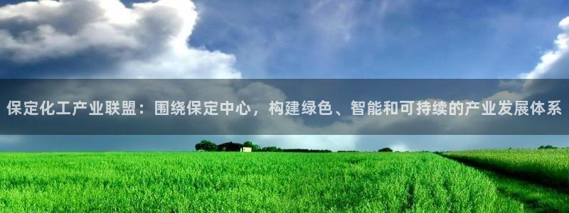 球盟会进不去吗：保定化工产业联盟：围绕保定中心，构建绿色、智
