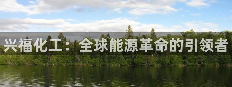 球盟会官方平台入口：兴福化工：全球能源革命的引领者