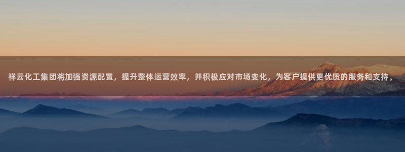 球盟会登陆中心：祥云化工集团将加强资源配置，提升整体运营效率