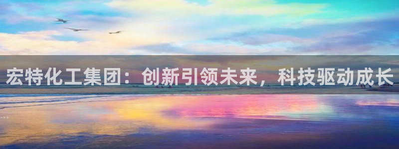球盟会app最新地址在哪看：宏特化工集团：创新引领未来，科技