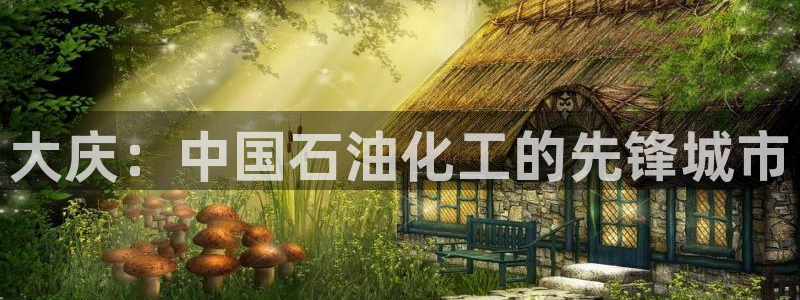 球盟会中国官方网站：大庆：中国石油化工的先锋城市